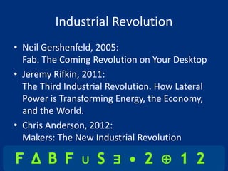 Industrial Revolution
• Neil Gershenfeld, 2005:
  Fab. The Coming Revolution on Your Desktop
• Jeremy Rifkin, 2011:
  The Third Industrial Revolution. How Lateral
  Power is Transforming Energy, the Economy,
  and the World.
• Chris Anderson, 2012:
  Makers: The New Industrial Revolution
 
