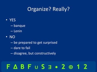 Organize? Really?
• YES
  – banque
  – Lenin
• NO
  – be prepared to get surprised
  – dare to fail
  – disagree, but constructively
 
