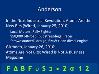 Anderson
In the Next Industrial Revolution, Atoms Are the
New Bits (Wired, January 25, 2010)
  Local Motors: Rally Fighter
  $50,000 off-road (but street-legal) racer
  “crowdsourced” design, BMW clean diesel engine
Gizmodo, January 26, 2010:
Atoms Are Not Bits; Wired Is Not A Business
Magazine
 