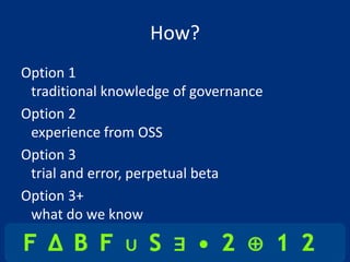 How?
Option 1
 traditional knowledge of governance
Option 2
 experience from OSS
Option 3
 trial and error, perpetual beta
Option 3+
 what do we know
 