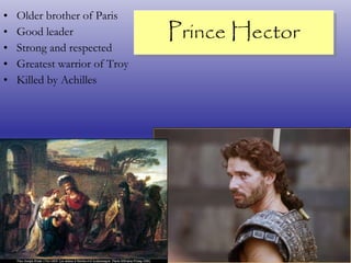 Prince Hector Older brother of Paris Good leader Strong and respected Greatest warrior of Troy Killed by Achilles 