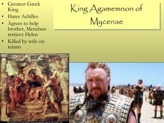 King Agamemnon of Mycenae Greatest Greek King Hates Achilles Agrees to help brother, Menelaus retrieve Helen Killed by wife on return 