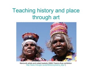 Teaching history and place through art Martumili artists and coiled baskets (NMA Yiwarra Kuju exhibition  http://www.nma.gov.au/exhibitions/yiwarra_kuju/  ) 