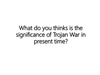What do you thinks is the
significance of Trojan War in
present time?
 