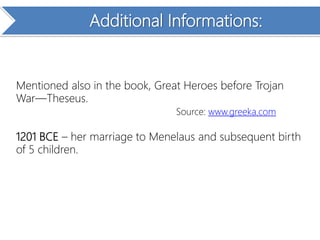 Additional Informations:
Mentioned also in the book, Great Heroes before Trojan
War—Theseus.
Source: www.greeka.com
1201 BCE – her marriage to Menelaus and subsequent birth
of 5 children.
 