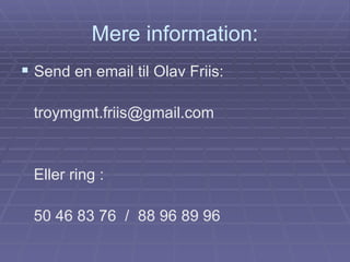 Mere information: Send en email til Olav Friis: [email_address] Eller ring : 50 46 83 76  /  88 96 89 96 