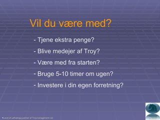 Vil du være med? - Tjene ekstra penge? - Blive medejer af Troy? - Være med fra starten? Bruge 5-10 timer om ugen?  Investere i din egen forretning? Lavet af uafhængig partner af Troymanagement Ltd. 