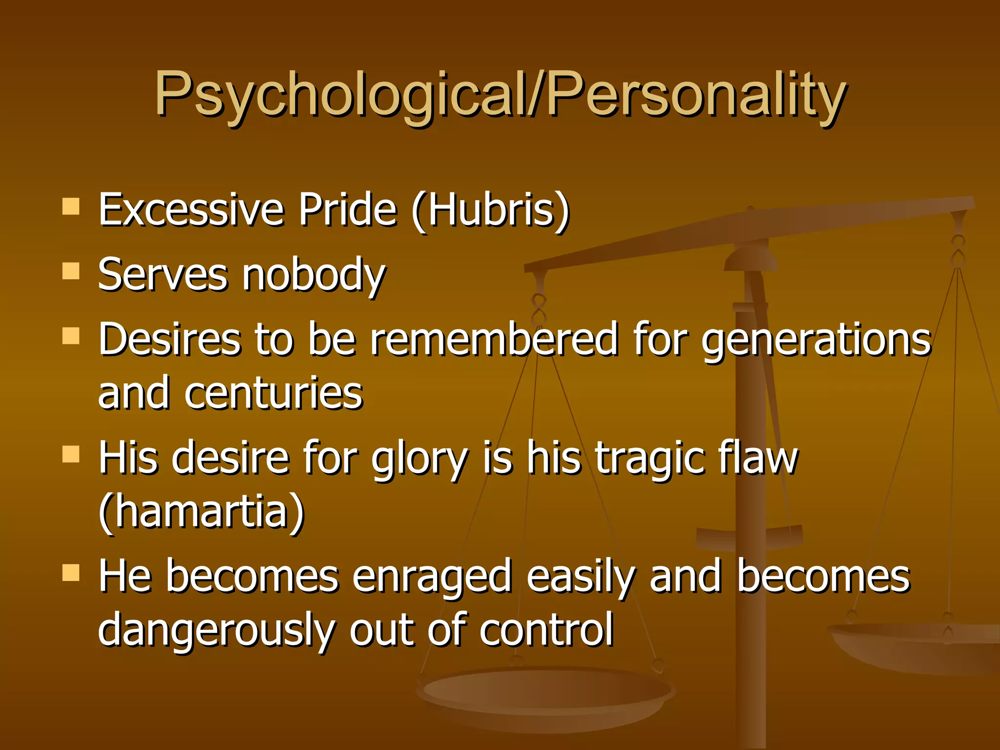 Psychological/Personality Excessive Pride (Hubris) Serves nobody Desires to be remembered for generations and centuries His desire for glory is his tragic flaw (hamartia) He becomes enraged easily and becomes dangerously out of control 