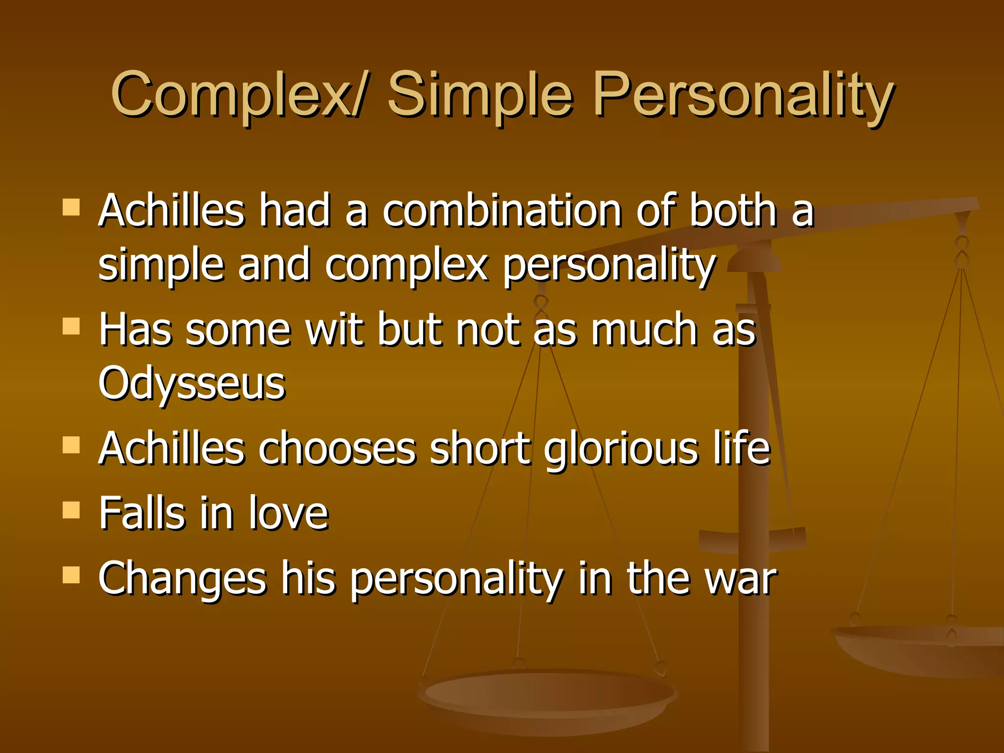 Complex/ Simple Personality Achilles had a combination of both a simple and complex personality Has some wit but not as much as Odysseus  Achilles chooses short glorious life Falls in love Changes his personality in the war 