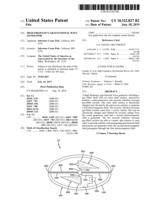 US010322827B2
(12)United States Patent (10) Patent No.: US 10,322,827 B2
(45) Date ofPatent: Jun.18, 2019
Pais
(54) HIGH FREQUENCYGRAVITATIONAL WAVE
GENERATOR
USPC ......... ...... 310/301
See application file for complete search history.
(56) References Cited
U .S. PATENTDOCUMENTS
(71) Applicant: Salvatore Cezar Pais, Callaway,MD
(US)
(72) Inventor: Salvatore Cezar Pais, Callaway,MD
(US)
(73) Assignee: The United States ofAmerica as
represented by the Secretary of the
Navy, Washington , DC (US)
6,002,644 A * 12/1999 Wilk ....... GO1S 7/521
367/88
2001/0006317 A1* 7/2001 Baker, Jr..................G21K 1/00
310/301
2007/0001541 A1* 1/2007 Baker, Jr. .............. B64G 1/409
310/301
( * ) Notice: OTHER PUBLICATIONS
Subjectto any disclaimer,theterm ofthis
patent is extended or adjusted under 35
U .S.C . 154(b)by 383 days. Eardley, D .et al,High FrequencyGravitationalWaves, Oct. 2008,
McLean, Virginia .
(Continued)
(21) Appl.No.: 15/431,823
(22) Filed : Feb. 14, 2017 Primary Examiner — Terrance L Kenerly
(74) Attorney, Agent, or Firm — Mark O .Glut;
NAWCAD
(65) Prior Publication Data
US 2018/0229864 A1 Aug.16,2018
(51) Int. CI.
B64G 1/40 (2006 .01)
GOIV 7 /04 (2006.01)
H05H 3/04 (2006 .01)
GOIV 7700 (2006 .01)
HO1J 61/16 (2006 .01)
H05H 1/24 (2006 .01)
(52) U .S. CI.
CPC ............. B64G 1/409 (2013.01); GOIV 77005
(2013.01); GOIV 7/04 (2013.01); HO1J61/ 16
(2013.01); H05H 1/2475 (2013.01); H05H
3/04 (2013.01);GOLV 7700 (2013.01)
(58) Field of Classification Search
CPC .......... B64G 1/409; GOIV 1/20;GOIV 1/006 ;
G21H 1/00
(57) ABSTRACT
A high frequency gravitational wave generator including a
gas filled shell with an outer shell surface, microwave
emitters, sound generators, and acoustic vibration resonant
gas-filled cavities. The outer shell surface is electrically
charged and vibrated by themicrowave emitters to generate
a first electromagnetic field. The acoustic vibration resonant
gas-filled cavities each have a cavity surface that can be
electrically charged and vibrated by acoustic energy from
the sound generators such that a second electromagnetic
field is generated. The two acoustic vibration resonant
gas-filled cavities are able to counter spin relative to each
other to provide stability,and propagating gravitational field
fluctuations are generated when the second electromagnetic
field propagates through the first electromagnetic field.
5 Claims, 2 Drawing Sheets
301
300
400 / 600 2002 ||||| 400
800m 700
700
700 | 11|| | || 600
500
1
100
300 301 105
106
 