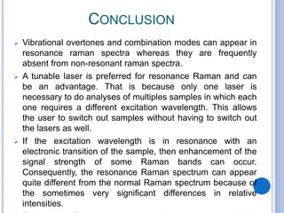 CONCLUSION
 Vibrational overtones and combination modes can appear in
resonance raman spectra whereas they are frequently...