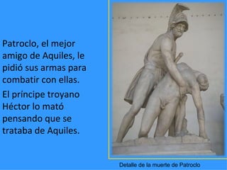 Patroclo, el mejor
amigo de Aquiles, le
pidió sus armas para
combatir con ellas.
El príncipe troyano
Héctor lo mató
pensan...