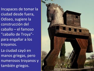Incapaces de tomar la
ciudad desde fuera,
Odiseo, sugiere la
construcción del
caballo – el famoso
“caballo de Troya”-
para...