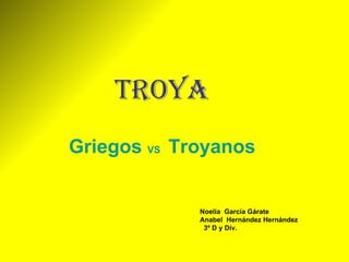 TROYA ,[object Object],Noelia  García Gárate Anabel  Hernández Hernández 3º D y Div. 