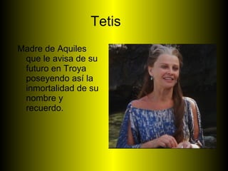 Tetis <ul><li>Madre de Aquiles que le avisa de su futuro en Troya poseyendo así la inmortalidad de su nombre y recuerdo. <...