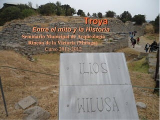 Troya
    Entre el mito y la Historia
Seminario Municipal de Arqueología
  Rincón de la Victoria (Málaga)
         Curso 2011-2012
 
