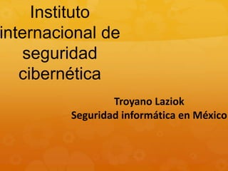 Instituto
internacional de
seguridad
cibernética
Troyano Laziok
Seguridad informática en México
 