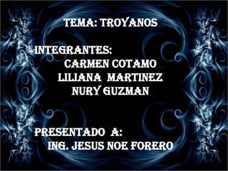 TEMA: TROYANOS  INTEGRANTES:  CARMEN COTAMO  LILIANA  MARTINEZ  NURY GUZMAN  PRESENTADO  A:  ING. JESUS NOE FORERO  