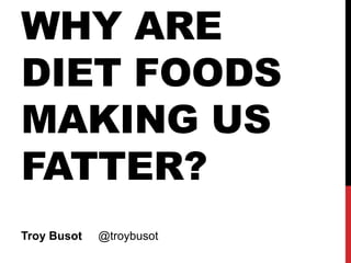 WHY ARE
DIET FOODS
MAKING US
FATTER?
Troy Busot @troybusot
 