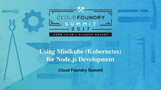 Using Minikube (Kubernetes)
for Node.js Development
Cloud Foundry Summit
 