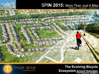 SPIN 2015: More Than Just A Bike
TROYER GROUP | www.troyergroup.com | Together, We Will#togetherwewill #spIN2015
PROMOTE . EDUCATE . ADVOCATE
The Evolving Bicycle
Ecosystem Around Suburban
 