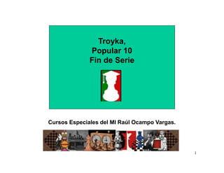 1
Troyka,
Popular 10
Fin de Serie
Cursos Especiales del MI Raúl Ocampo Vargas.
 