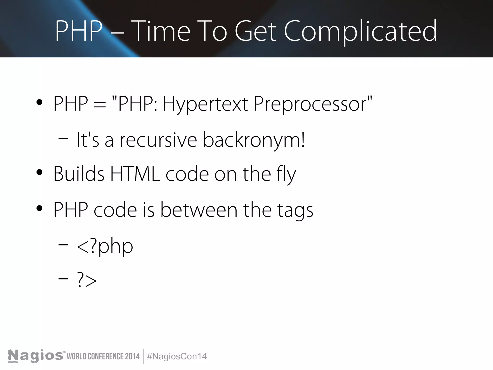 PHP – Time To Get Complicated 
● PHP = "PHP: Hypertext Preprocessor" 
– It's a recursive backronym! 
● Builds HTML code on the fly 
● PHP code is between the tags 
– <?php 
– ?> 
 