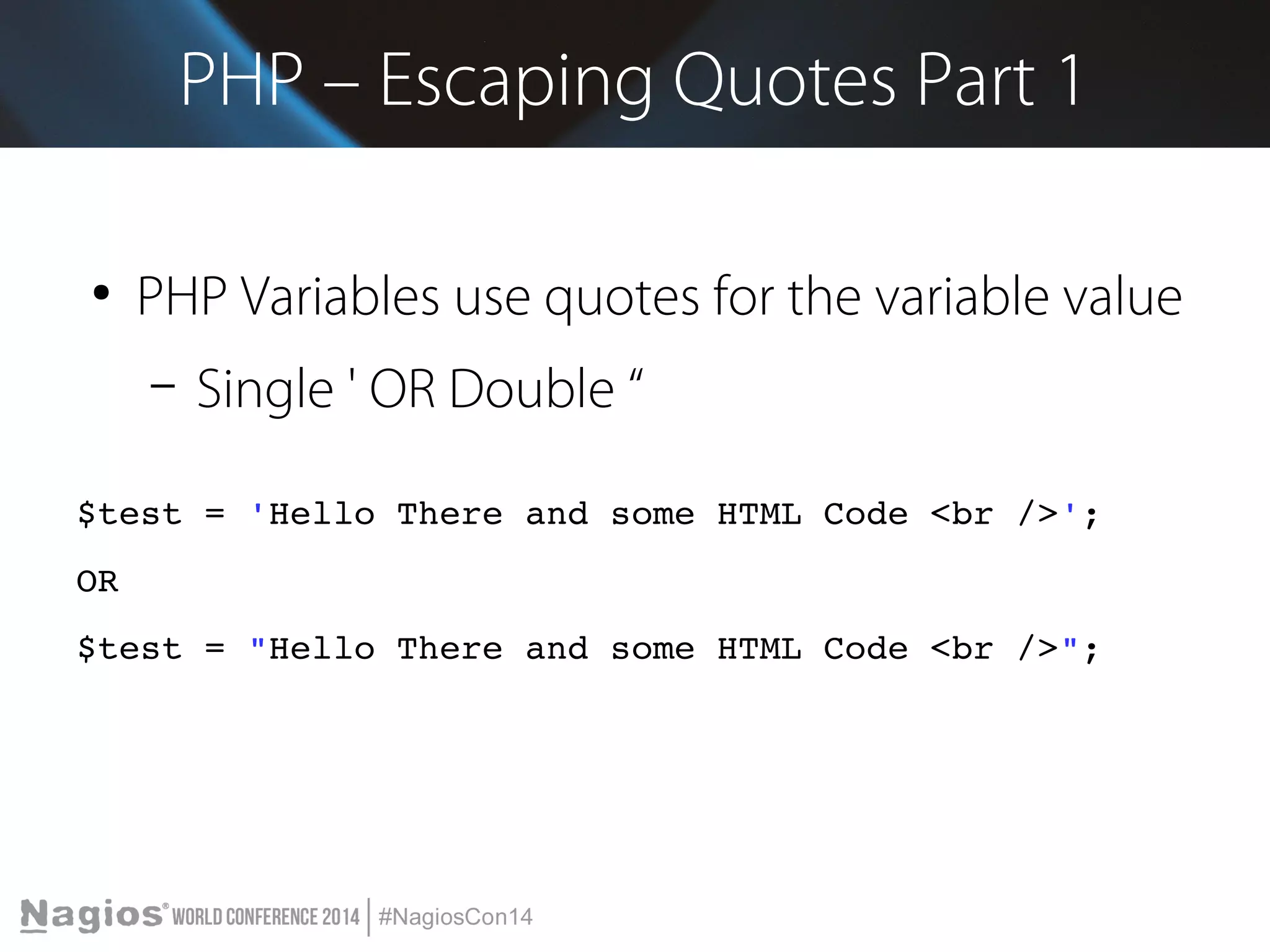 PHP – Escaping Quotes Part 1 
● PHP Variables use quotes for the variable value 
– Single ' OR Double “ 
$test = 'Hello There and some HTML Code <br />'; 
OR 
$test = "Hello There and some HTML Code <br />"; 
 