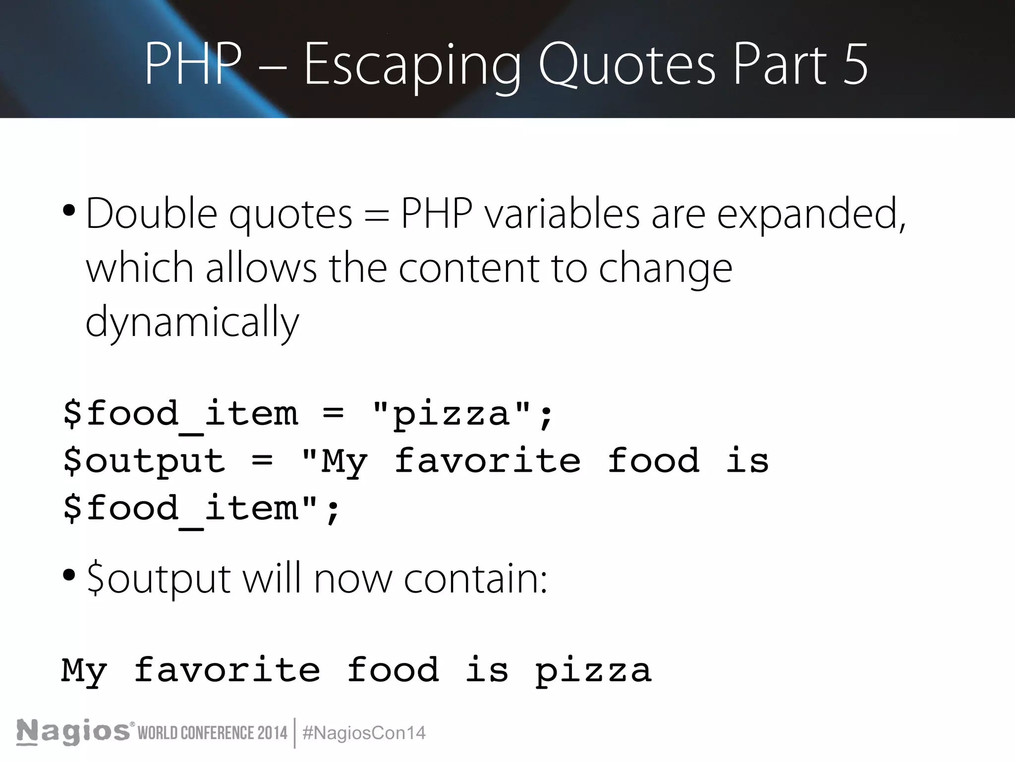 PHP – Escaping Quotes Part 5 
● Double quotes = PHP variables are expanded, 
which allows the content to change 
dynamically 
$food_item = "pizza"; 
$output = "My favorite food is 
$food_item"; 
● $output will now contain: 
My favorite food is pizza 
 