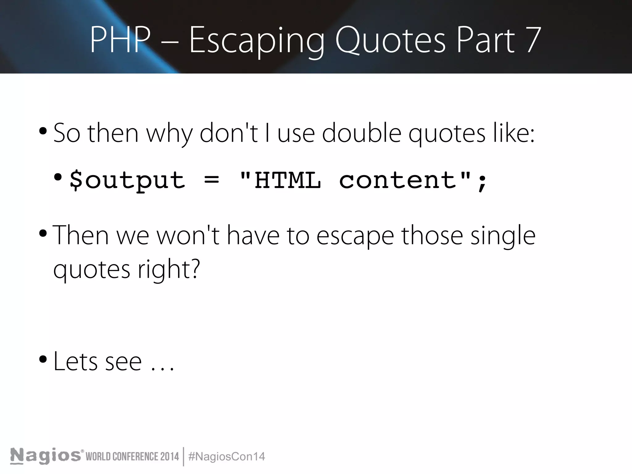 PHP – Escaping Quotes Part 7 
● So then why don't I use double quotes like: 
● $output = "HTML content"; 
● Then we won't have to escape those single 
quotes right? 
● Lets see … 
 