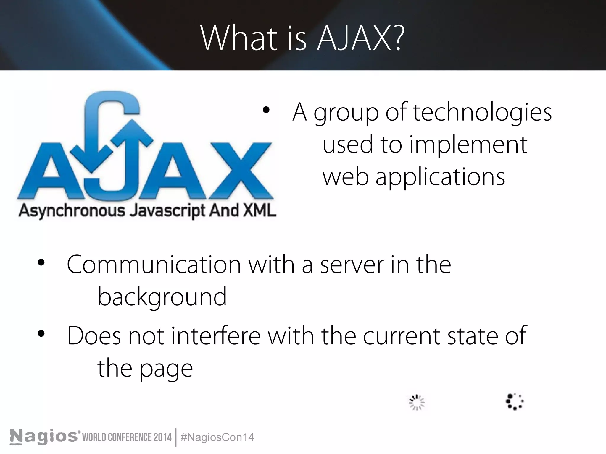 What is AJAX? 
• A group of technologies 
used to implement 
web applications 
• Communication with a server in the 
background 
• Does not interfere with the current state of 
the page 
 