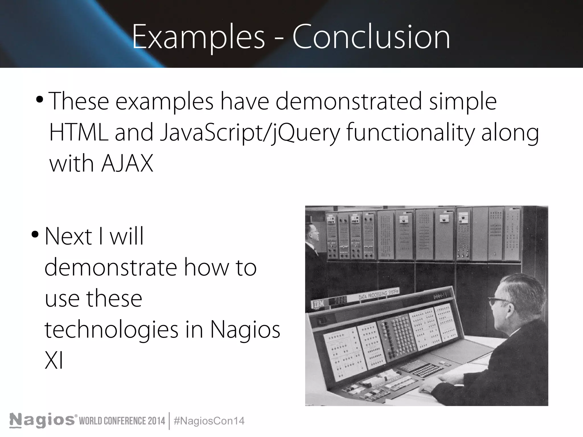 Examples - Conclusion 
● These examples have demonstrated simple 
HTML and JavaScript/jQuery functionality along 
with AJAX 
● Next I will 
demonstrate how to 
use these 
technologies in Nagios 
XI 
 