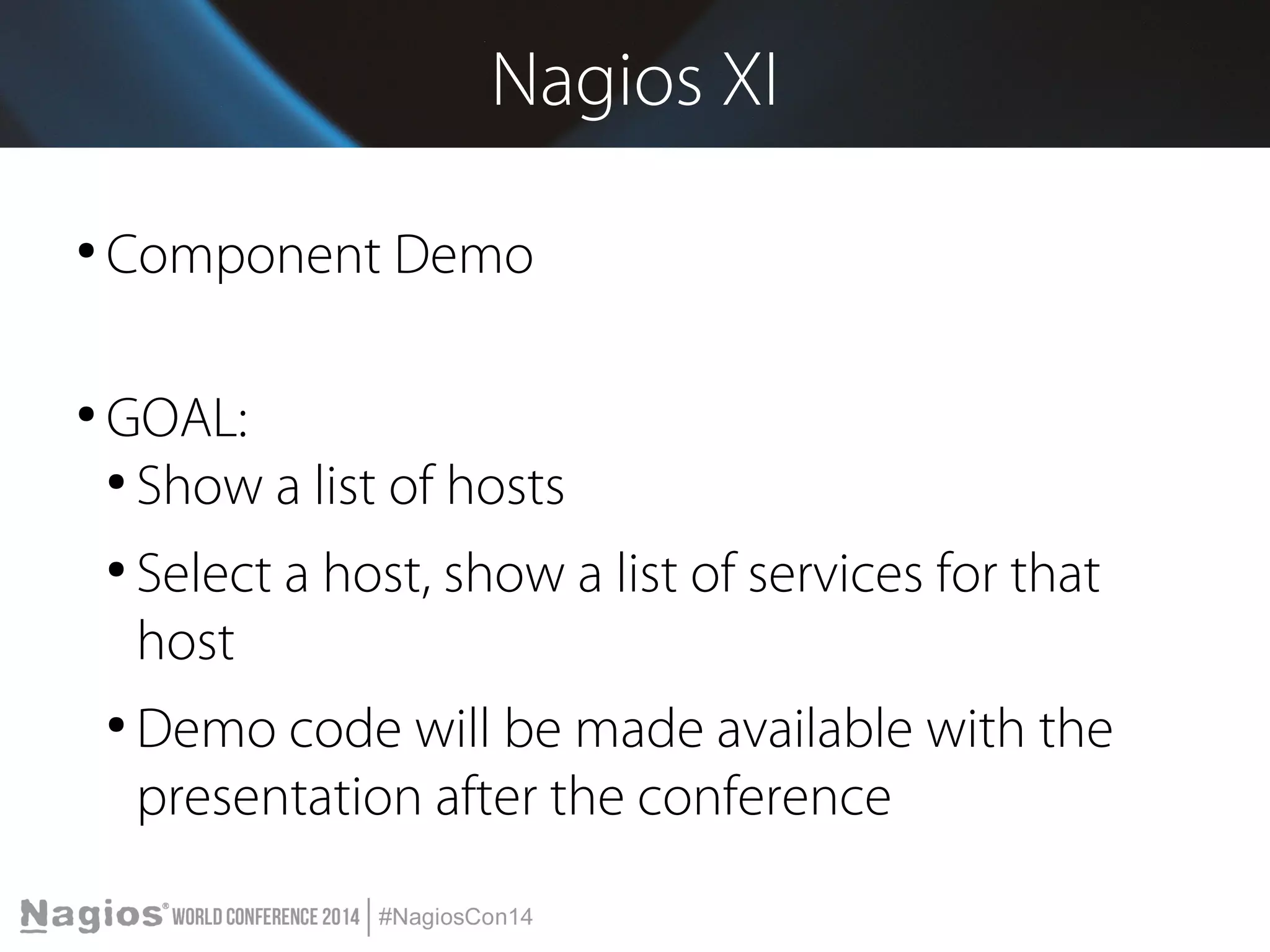 Nagios XI 
● Component Demo 
● GOAL: 
● Show a list of hosts 
● Select a host, show a list of services for that 
host 
● Demo code will be made available with the 
presentation after the conference 
 