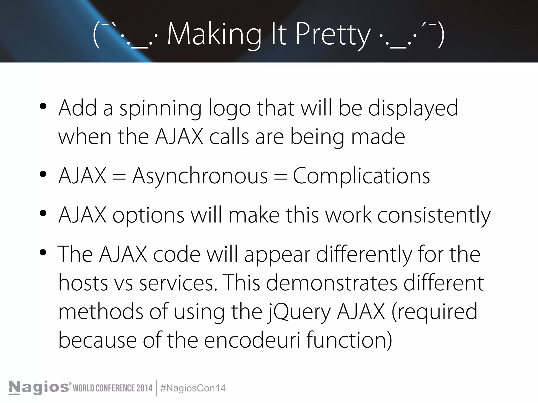 (¯`·._.· Making It Pretty ·._.·´¯) 
● Add a spinning logo that will be displayed 
when the AJAX calls are being made 
● AJAX = Asynchronous = Complications 
● AJAX options will make this work consistently 
● The AJAX code will appear differently for the 
hosts vs services. This demonstrates different 
methods of using the jQuery AJAX (required 
because of the encodeuri function) 
 
