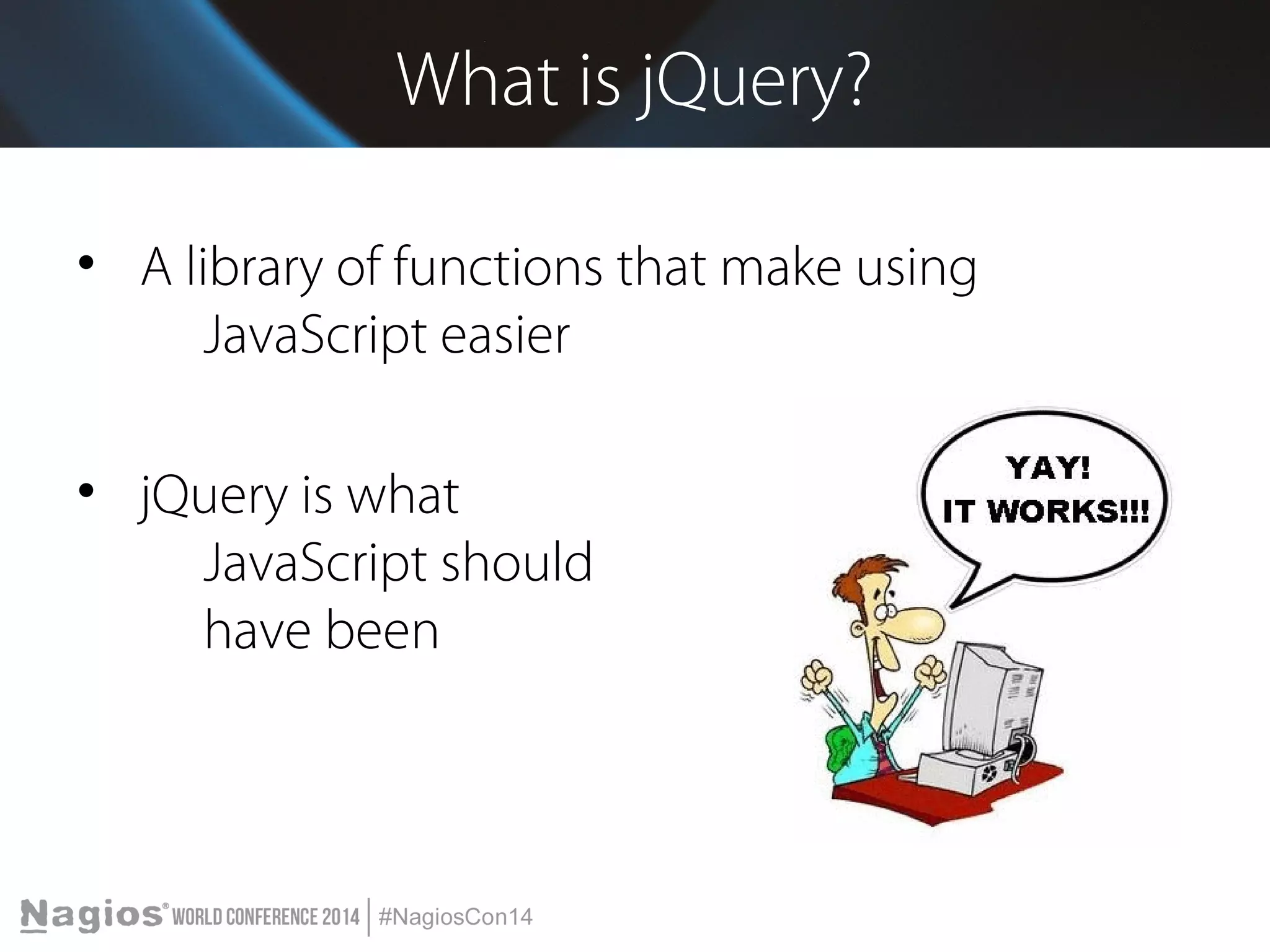What is jQuery? 
• A library of functions that make using 
JavaScript easier 
• jQuery is what 
JavaScript should 
have been 
 