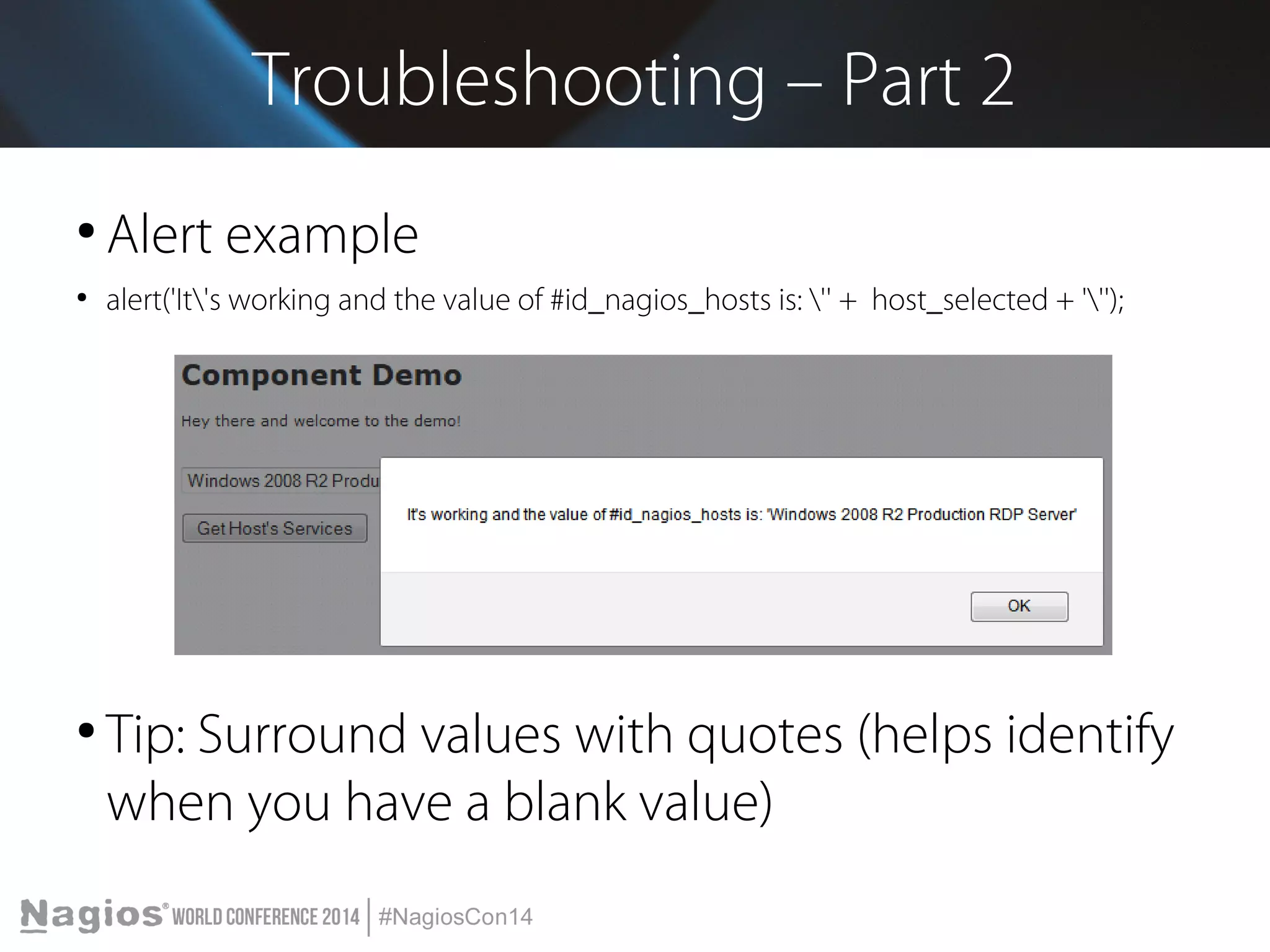 Troubleshooting – Part 2 
● Alert example 
● alert('It's working and the value of #id_nagios_hosts is: '' + host_selected + '''); 
● Tip: Surround values with quotes (helps identify 
when you have a blank value) 
 