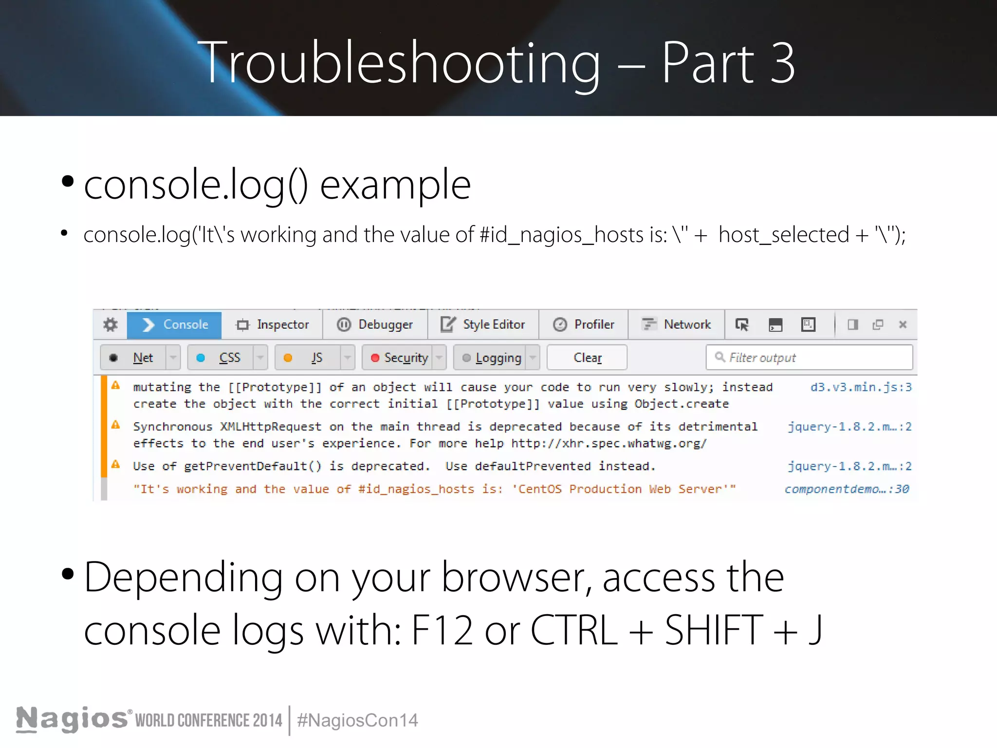 Troubleshooting – Part 3 
● console.log() example 
● console.log('It's working and the value of #id_nagios_hosts is: '' + host_selected + '''); 
● Depending on your browser, access the 
console logs with: F12 or CTRL + SHIFT + J 
 