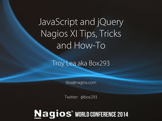 JavaScript and jQuery 
Nagios XI Tips, Tricks 
and How-To 
Troy Lea aka Box293 
tlea@nagios.com 
Twitter: @box293 
 