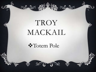 TROY
MACKAIL
Totem Pole
 