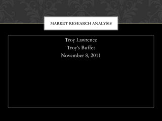 MARKET RESEARCH ANALYSIS



     Troy Lawrence
      Troy’s Buffet
    November 8, 2011
 