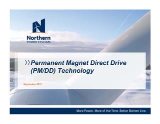 Permanent Magnet Direct Drive
     (PM/DD) Technology
September 2011
  p




                 ©2009. Northern Power Systems. All Rights Reserved. Not to be used or shared without permission. Proprietary and Confidential.
 