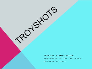 TroyShots “Visual Stimulation” Presented to: IML 140 Class October 17, 2011 
