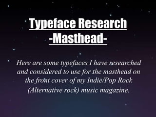 Typeface Research,[object Object],-Masthead-,[object Object],Here are some typefaces I have researched and considered to use for the masthead on the front cover of my Indie/Pop Rock (Alternative rock) music magazine.,[object Object]
