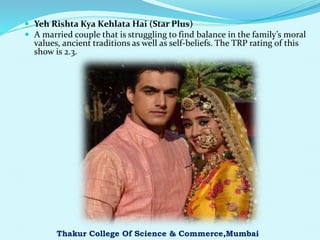  Yeh Rishta Kya Kehlata Hai (Star Plus)
 A married couple that is struggling to find balance in the family’s moral
values, ancient traditions as well as self-beliefs. The TRP rating of this
show is 2.3.
Thakur College Of Science & Commerce,Mumbai
 
