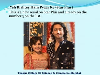  Yeh Rishtey Hain Pyaar Ke (Star Plus)
 This is a new serial on Star Plus and already on the
number 3 on the list.
Thakur College Of Science & Commerce,Mumbai
 