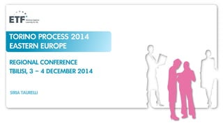 TORINO PROCESS 2014 EASTERN EUROPE 
REGIONAL CONFERENCE 
TBILISI, 3 – 4 DECEMBER 2014 
SIRIA TAURELLI  