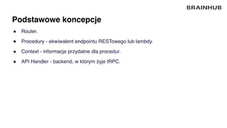 Podstawowe koncepcje
● Router.
● Procedury - ekwiwalent endpointu RESTowego lub lambdy.
● Context - informacje przydatne dla procedur.
● API Handler - backend, w którym żyje tRPC.
 