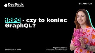 tRPC - czy to koniec
GraphQL?
Angelika Jeziorska
JavaScript Full Stack Developer
Wrocław, 20.04.2023
 