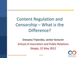 Content Regulation and
           Censorship – What is the
                 Difference?
                 Snezana Trpevska, senior lecturer
              School of Journalism and Public Relations
                         Skopje, 22 May 2012

www.metamorphosis.org.mk/fpi   #fpi12
 