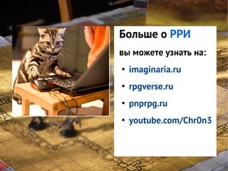 Больше о
GNS — этоРРИ
система узнать на:
вы можете
классификации
imaginaria.ru
интересов
rpgverse.ru
игроков в игре
●

●

●

pnprpg.ru

●

youtube.com/Chr0n3

 